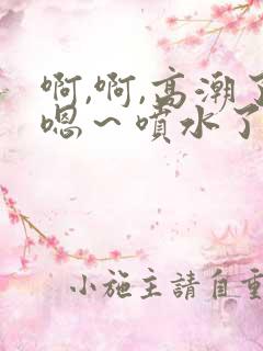 啊,啊,高潮了嗯～喷水了口述