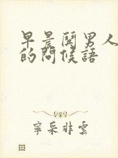 早晨哄男人开心的问候语