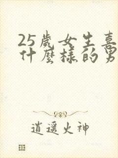 25岁女生喜欢什么样的男人