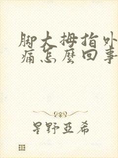 脚大拇指外翻疼痛怎么回事