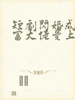 短剧闪婚成宠首富大佬爱上我