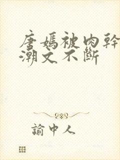 唐嫣被肉干高h潮文不断