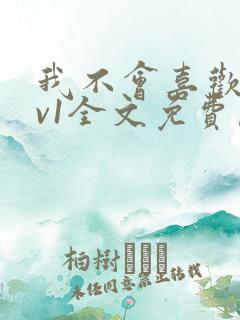 我不会喜欢你1v1全文免费阅读