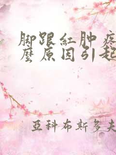脚跟红肿疼痛什么原因引起的