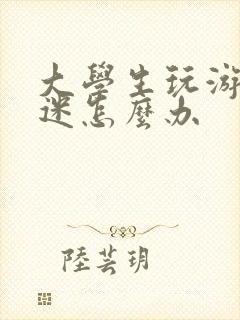 大学生玩游戏沉迷怎么办