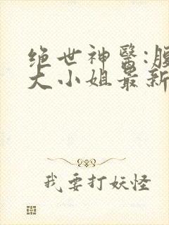 绝世神医:腹黑大小姐最新章节阅读