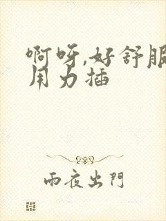 啊呀,好舒服,用力插
