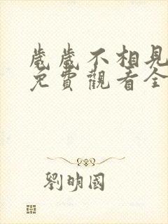 岁岁不相见短剧免费观看全集高清版