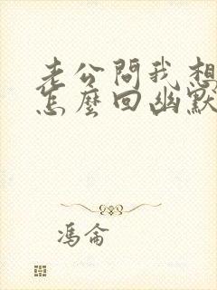 老公问我想他没怎么回幽默的话