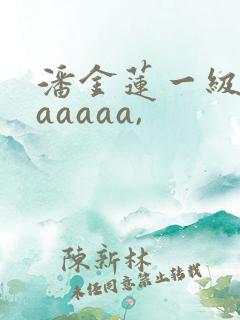 潘金莲一级淫片aaaaa,