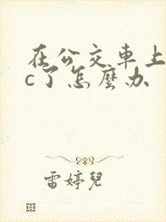 在公交车上弄高c了怎么办
