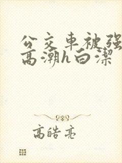 公交车被强暴到高潮h白洁