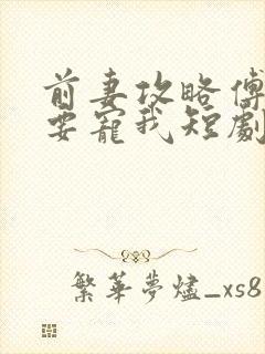 前妻攻略傅总偏要宠我短剧免费观看
