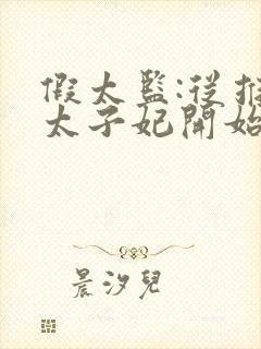 假太监:从推倒太子妃开始小说免费收听