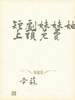 短剧妹妹她有点上头免费