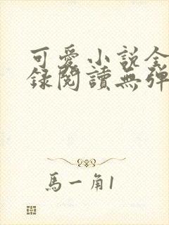 可爱小说全文目录阅读无弹窗