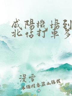 咸阳机场到西安北站打车多长时间