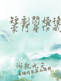 短剧闪婚后老公豪门身份藏不住了