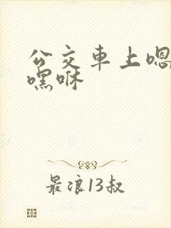 公交车上嗯啊哦嘿咻
