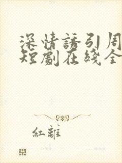 深情诱引周宴京短剧在线全集免费观看王格格
