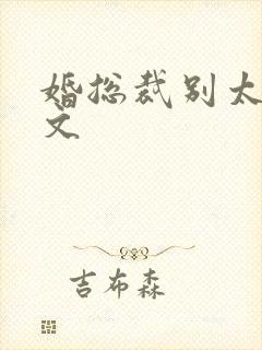 婚总裁别太坏全文