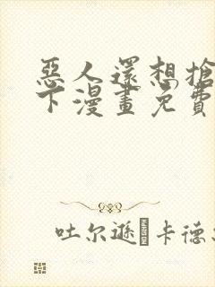 恶人还想抢救一下漫画免费阅读下拉式