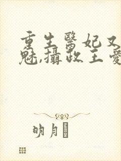 重生医妃又强又魅,摄政王爱惨了免费阅读