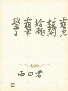 学霸给校霸舔批了笔趣阁免费阅读小说