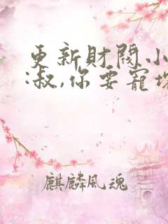 更新财阀小娇妻:叔,你要宠坏我了