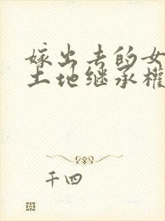 嫁出去的女儿有土地继承权吗