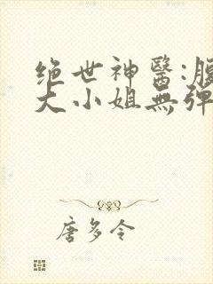 绝世神医:腹黑大小姐无弹窗阅读