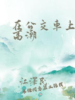 在公交车上被弄高潮