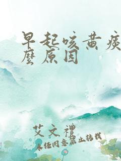 早起咳黄痰是什么原因