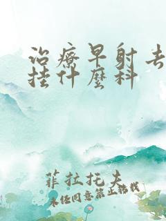 治疗早射去医院挂什么科