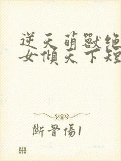 逆天萌兽绝世妖女倾天下短剧免费在线观看