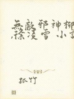 无敌邪神柳无邪,徐凌雪 小说