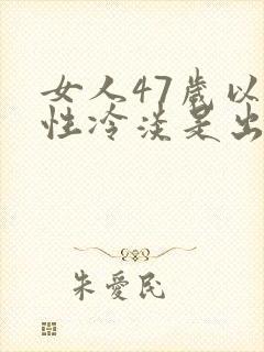 女人47岁以后性冷淡是出现什么情况
