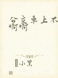 公交车上不要嗯啊啊