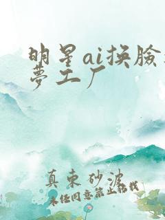 明星ai换脸造梦工厂
