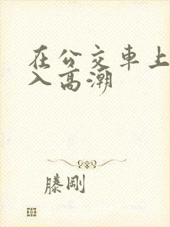 在公交车上被插入高潮