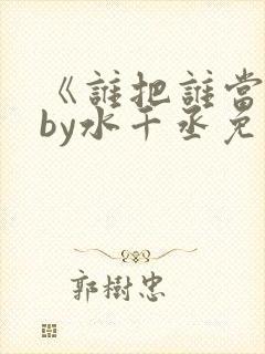 《谁把谁当真》by水千丞免费阅读