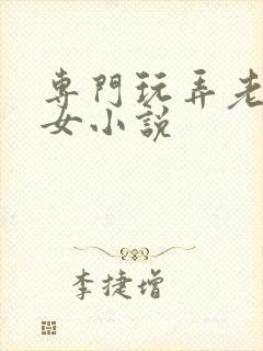 专门玩弄老年妇女小说