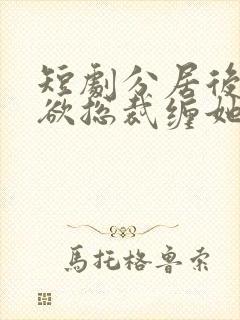 短剧分居后,禁欲总裁缠她上瘾免费观看