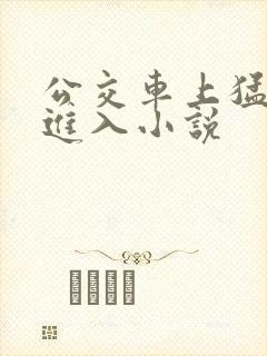 公交车上猛烈的进入小说