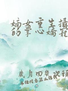嫡女重生摄政王的掌心娇宠