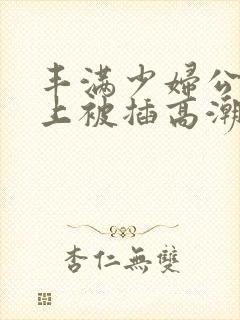 丰满少妇公交车上被插高潮