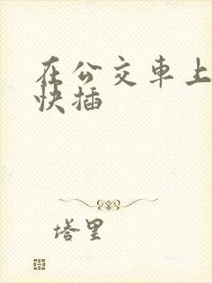 在公交车上嗯啊快插