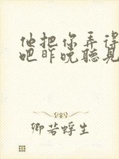 他把你弄得挺狠吧昨晚听见你在哭