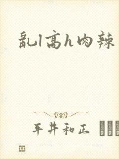 乱l高h肉辣文