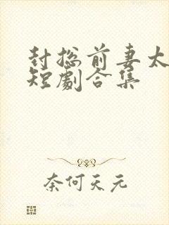 封总前妻太难追短剧合集
